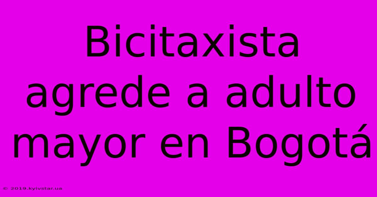 Bicitaxista Agrede A Adulto Mayor En Bogotá