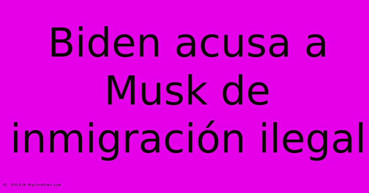 Biden Acusa A Musk De Inmigración Ilegal