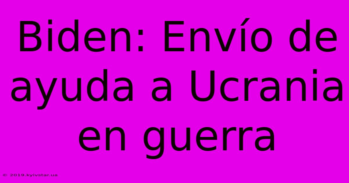 Biden: Envío De Ayuda A Ucrania En Guerra