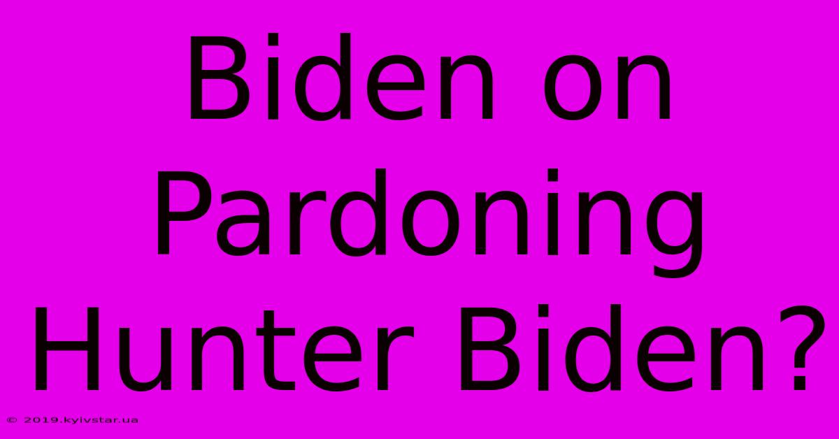 Biden On Pardoning Hunter Biden?