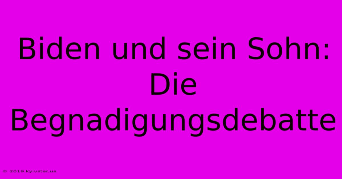 Biden Und Sein Sohn:  Die Begnadigungsdebatte