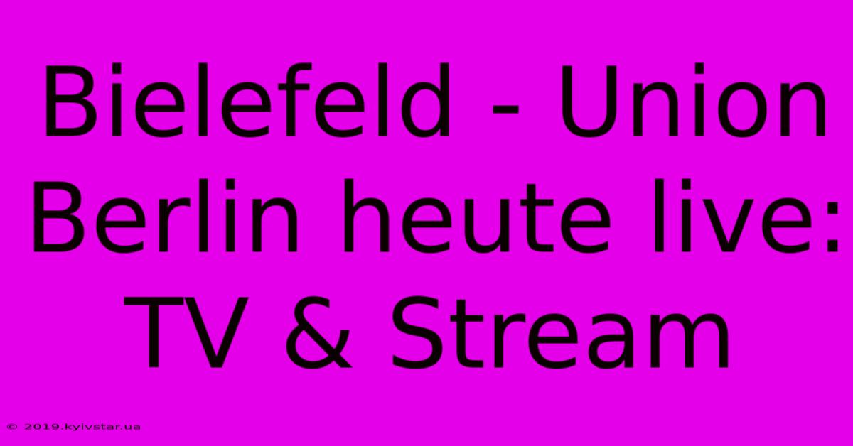 Bielefeld - Union Berlin Heute Live: TV & Stream