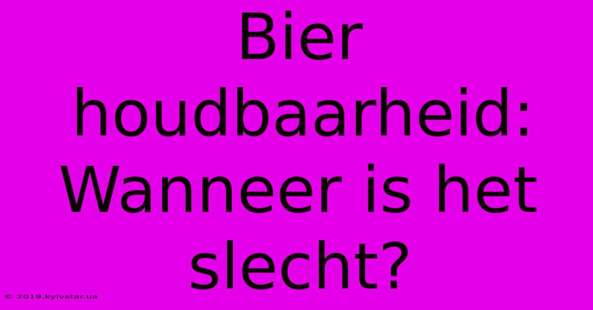 Bier Houdbaarheid: Wanneer Is Het Slecht?