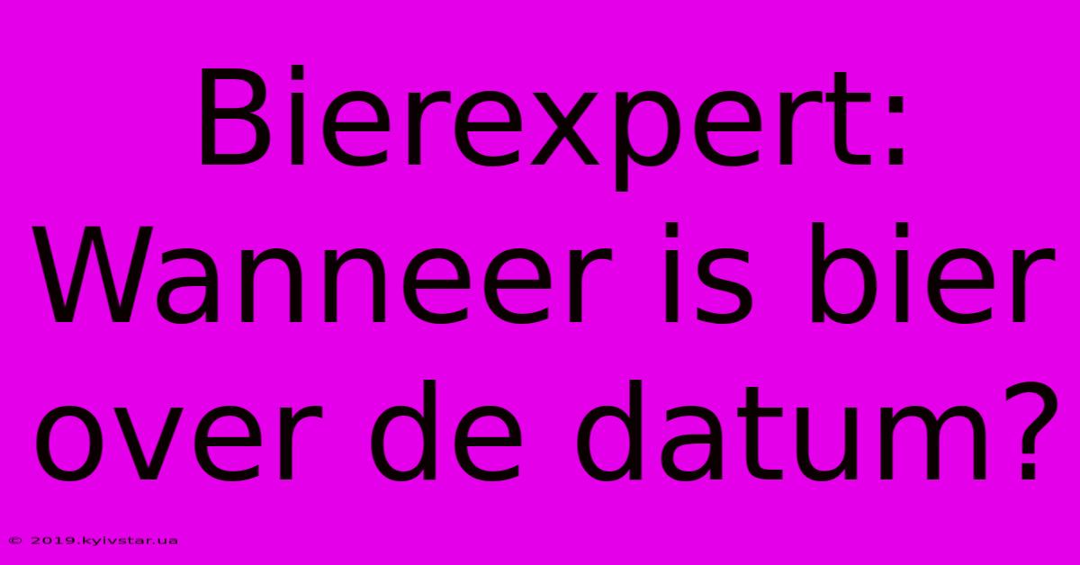 Bierexpert: Wanneer Is Bier Over De Datum?