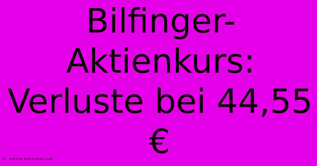 Bilfinger-Aktienkurs: Verluste Bei 44,55 €