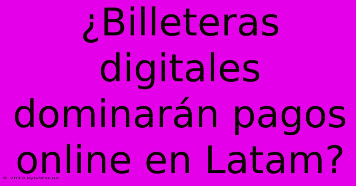 ¿Billeteras Digitales Dominarán Pagos Online En Latam?