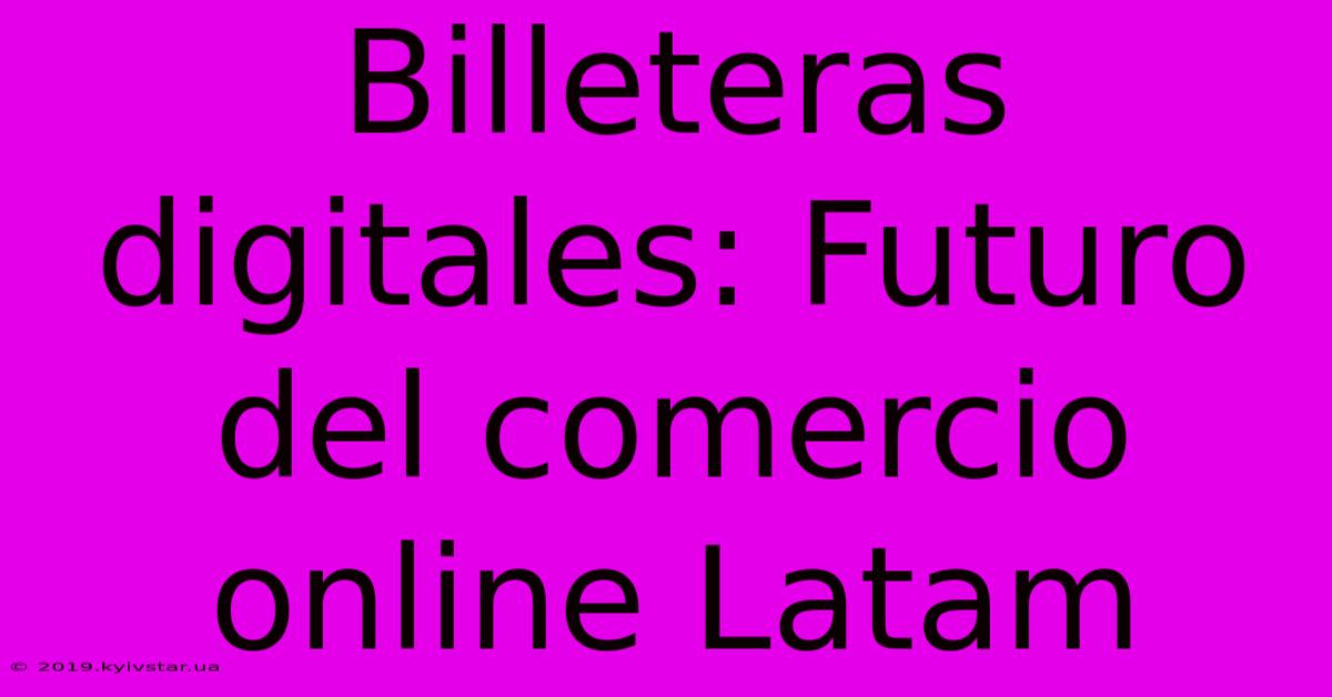 Billeteras Digitales: Futuro Del Comercio Online Latam