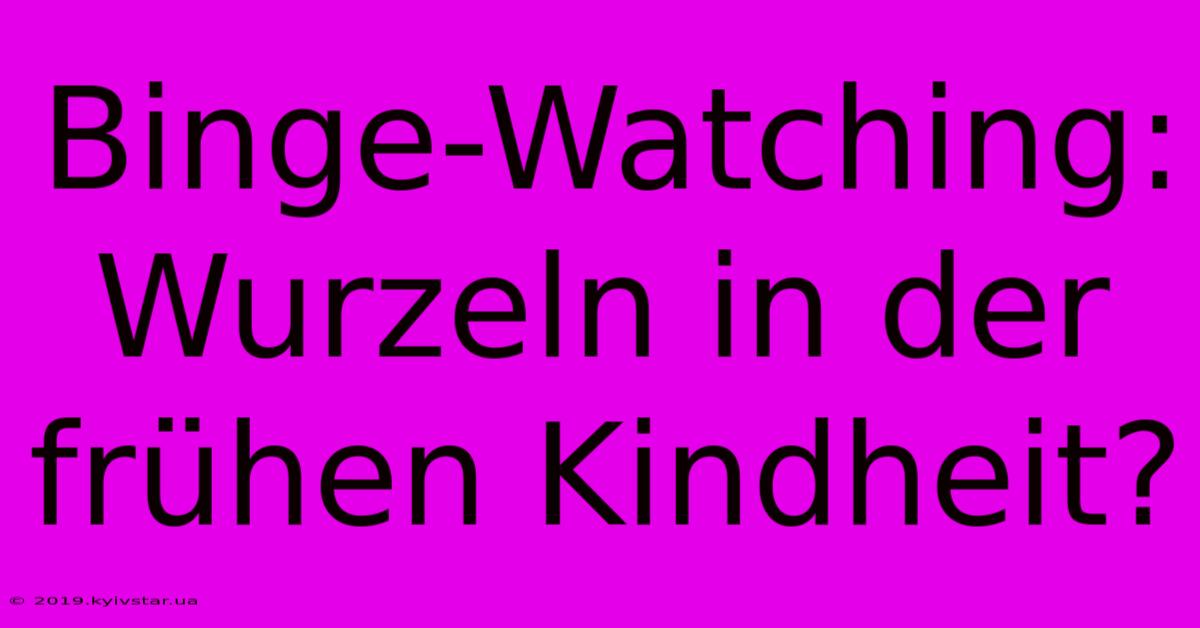 Binge-Watching: Wurzeln In Der Frühen Kindheit?