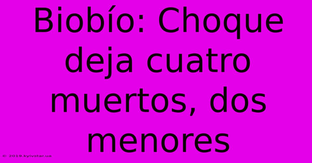 Biobío: Choque Deja Cuatro Muertos, Dos Menores