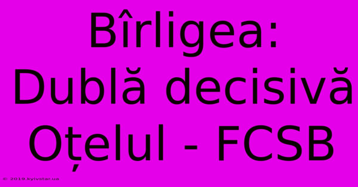 Bîrligea: Dublă Decisivă Oțelul - FCSB