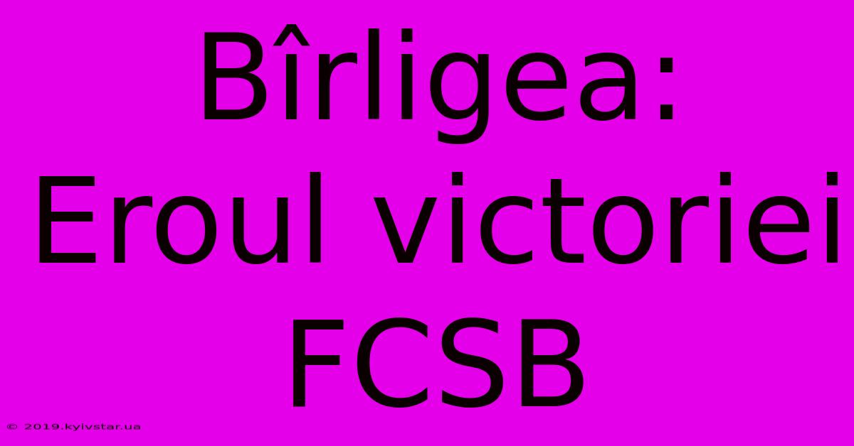 Bîrligea: Eroul Victoriei FCSB