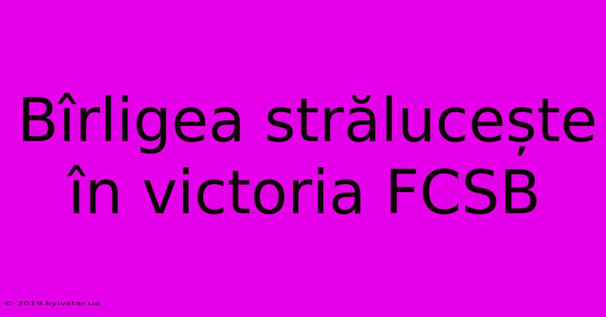 Bîrligea Strălucește În Victoria FCSB