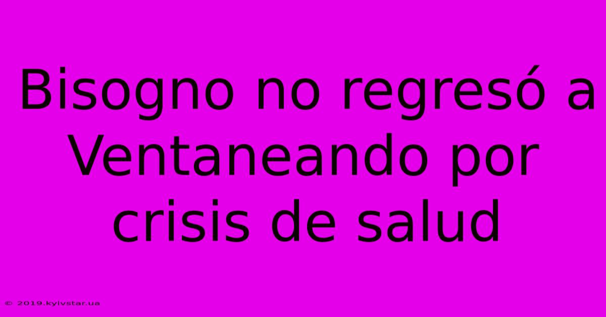 Bisogno No Regresó A Ventaneando Por Crisis De Salud