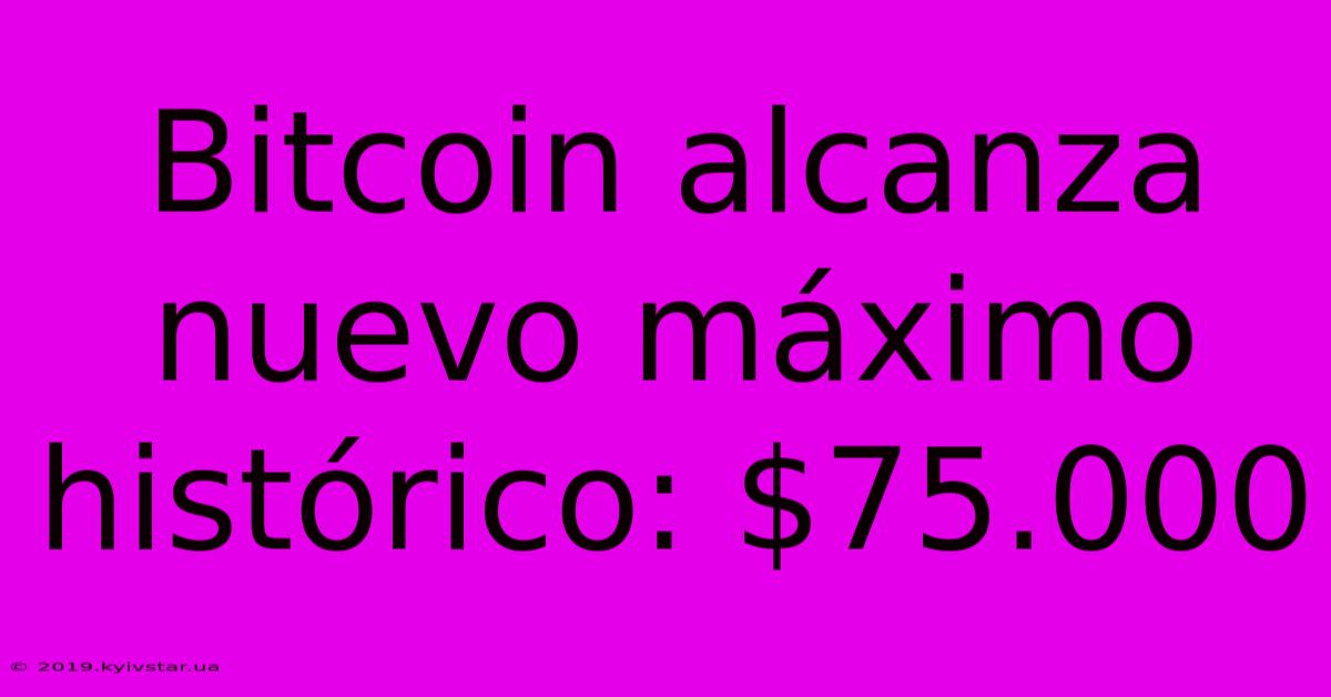 Bitcoin Alcanza Nuevo Máximo Histórico: $75.000