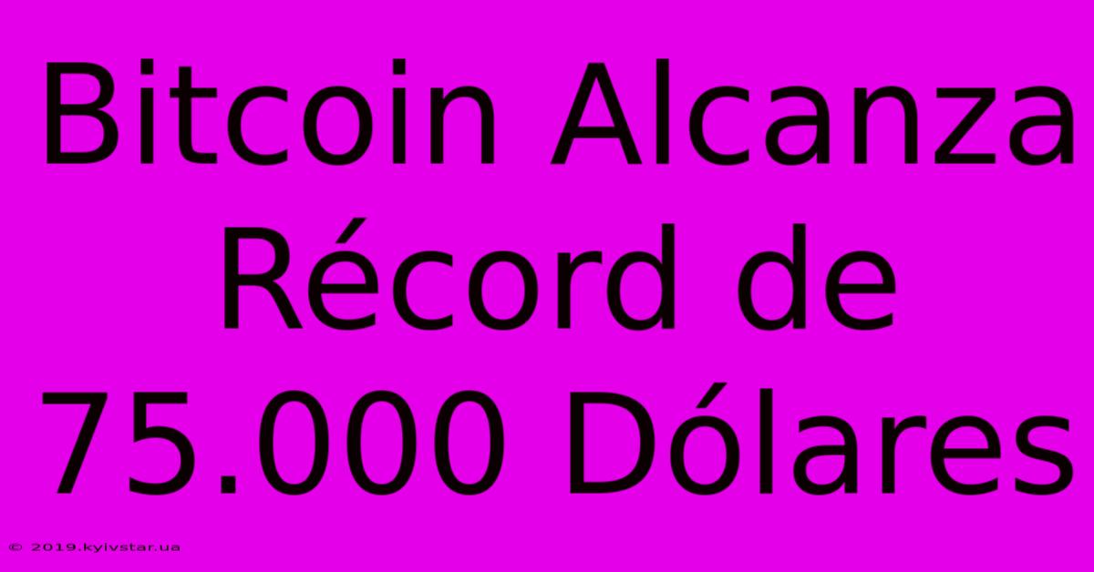 Bitcoin Alcanza Récord De 75.000 Dólares