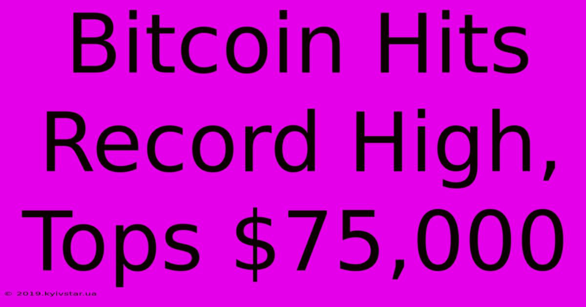 Bitcoin Hits Record High, Tops $75,000 