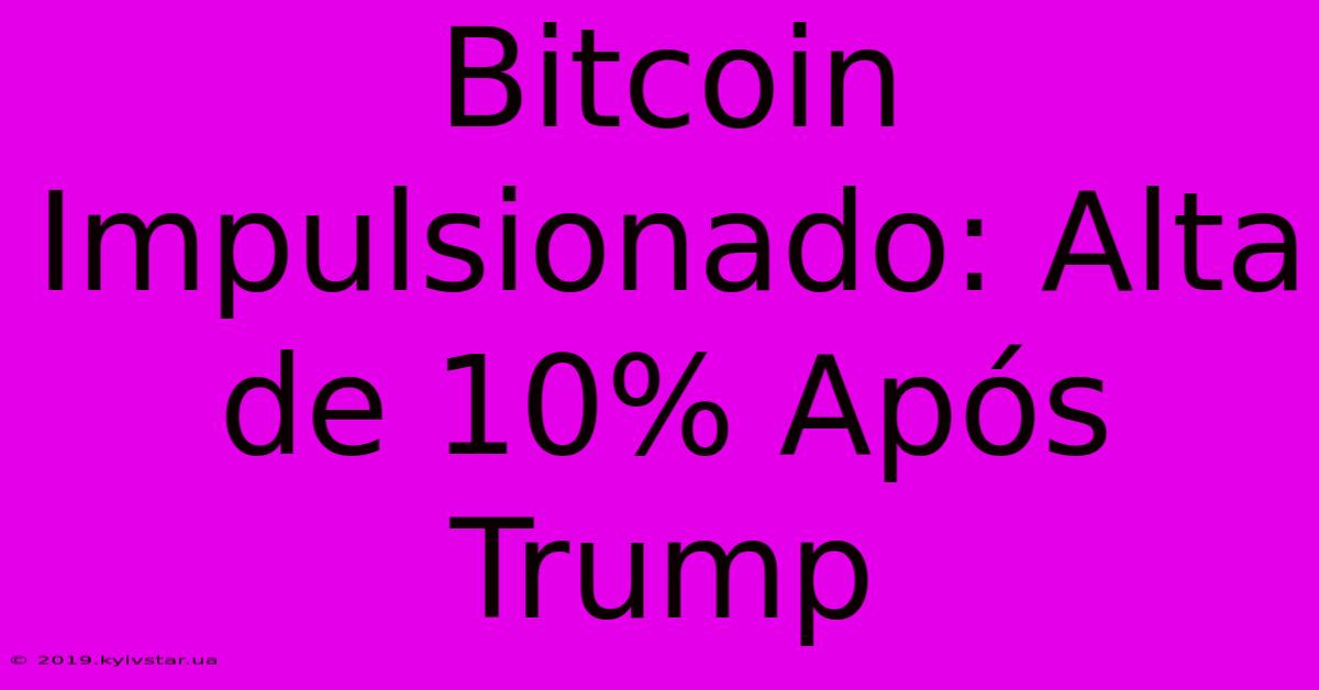 Bitcoin Impulsionado: Alta De 10% Após Trump