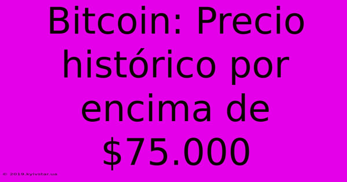 Bitcoin: Precio Histórico Por Encima De $75.000