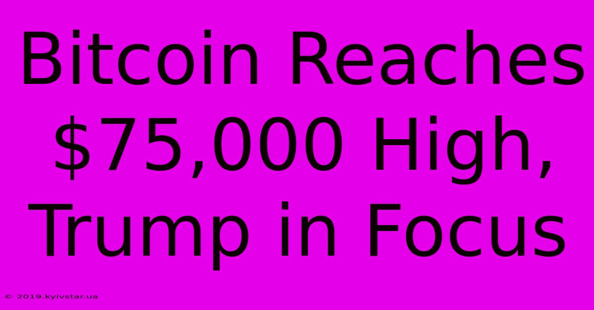 Bitcoin Reaches $75,000 High, Trump In Focus 