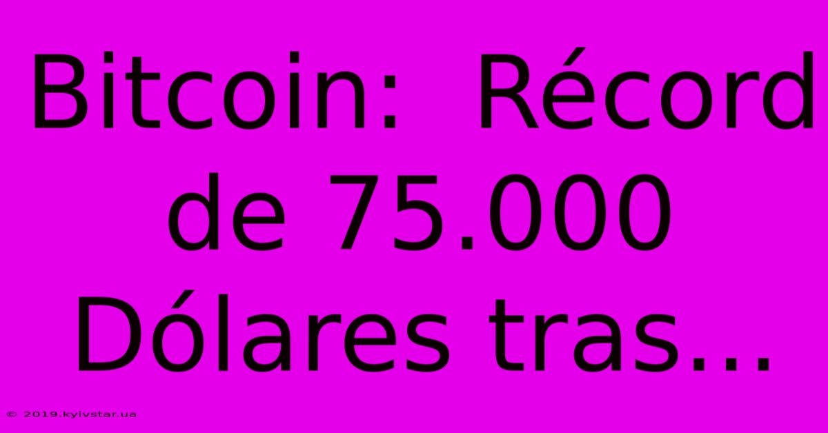 Bitcoin:  Récord De 75.000 Dólares Tras... 