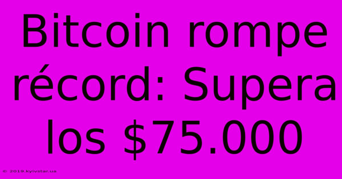 Bitcoin Rompe Récord: Supera Los $75.000