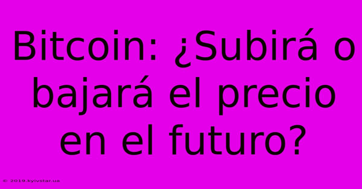 Bitcoin: ¿Subirá O Bajará El Precio En El Futuro? 