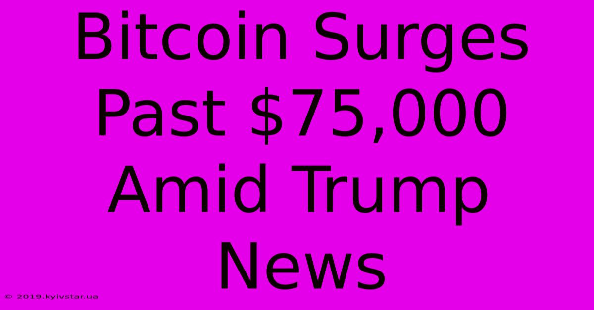 Bitcoin Surges Past $75,000 Amid Trump News