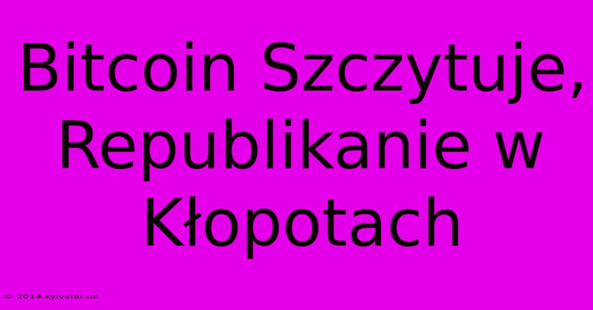 Bitcoin Szczytuje, Republikanie W Kłopotach