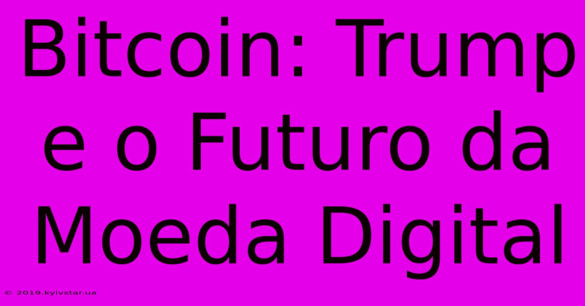 Bitcoin: Trump E O Futuro Da Moeda Digital