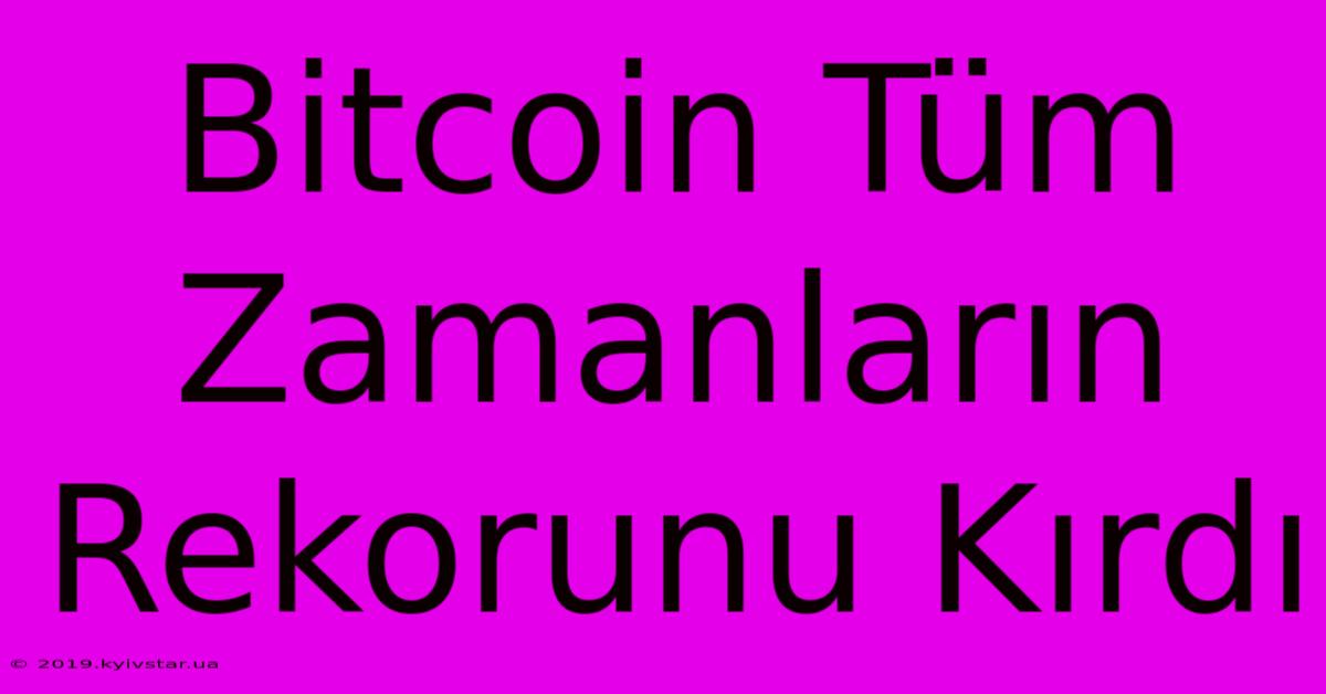 Bitcoin Tüm Zamanların Rekorunu Kırdı