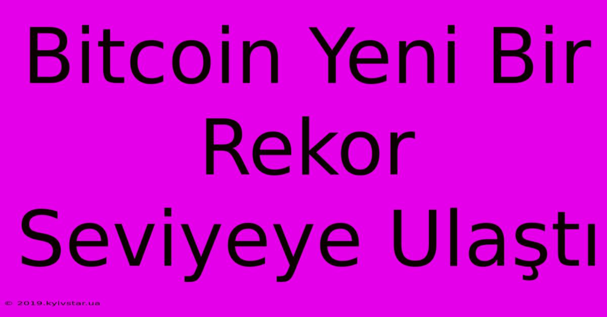 Bitcoin Yeni Bir Rekor Seviyeye Ulaştı