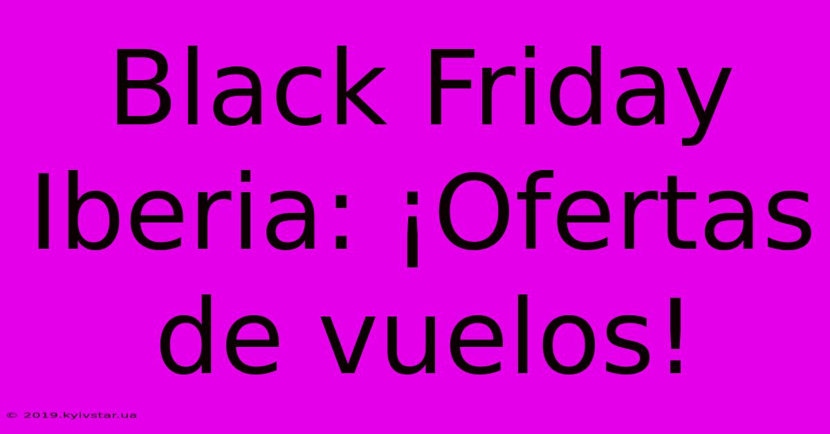 Black Friday Iberia: ¡Ofertas De Vuelos!