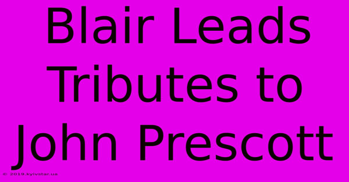 Blair Leads Tributes To John Prescott