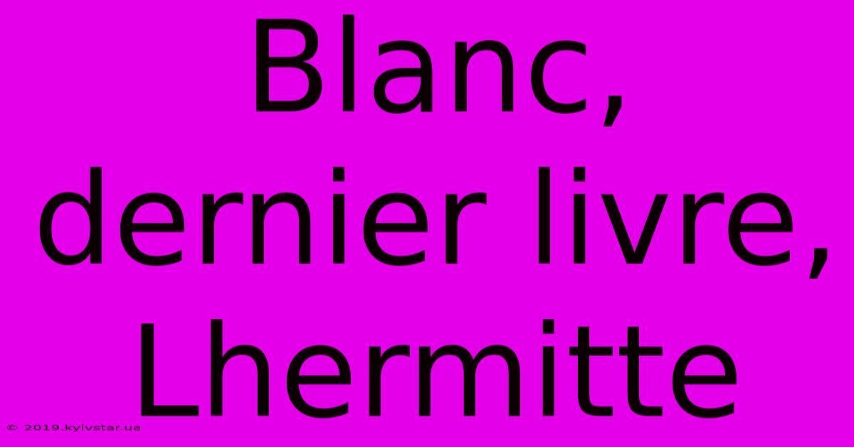 Blanc, Dernier Livre, Lhermitte