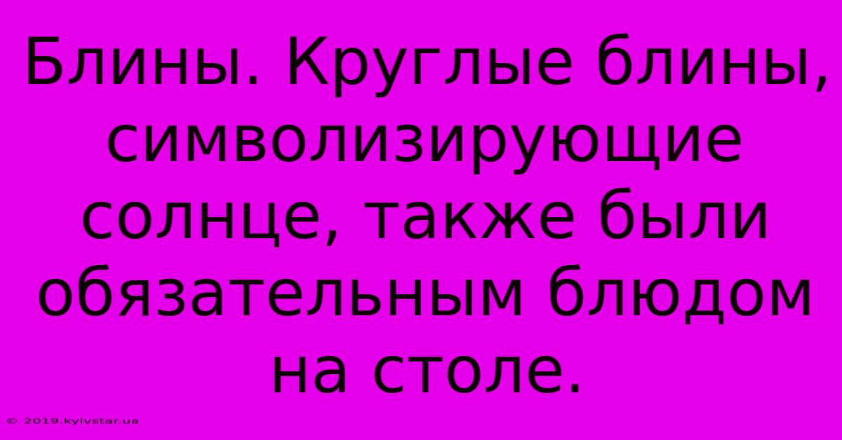 Блины. Круглые Блины, Символизирующие Солнце, Также Были Обязательным Блюдом На Столе. 