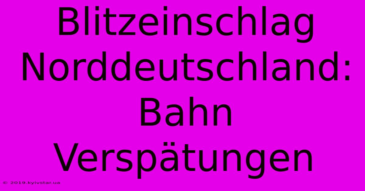 Blitzeinschlag Norddeutschland: Bahn Verspätungen