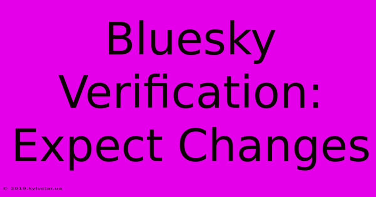 Bluesky Verification:  Expect Changes