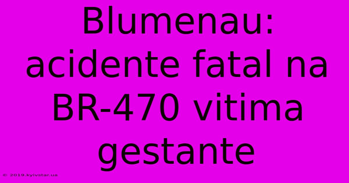 Blumenau: Acidente Fatal Na BR-470 Vitima Gestante