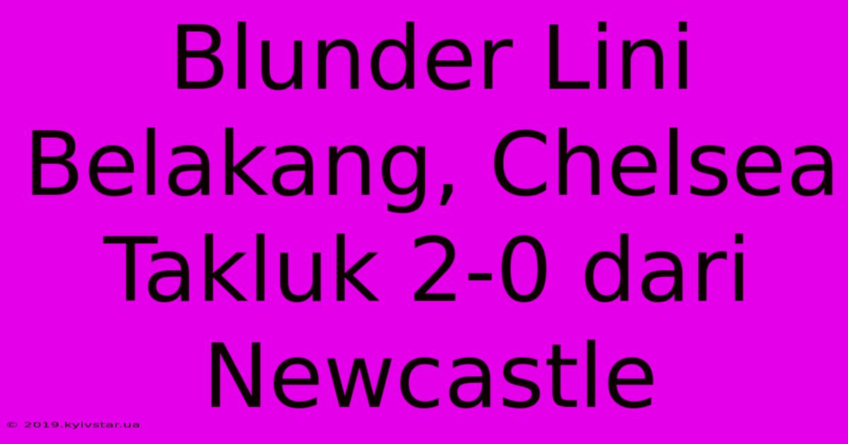 Blunder Lini Belakang, Chelsea Takluk 2-0 Dari Newcastle