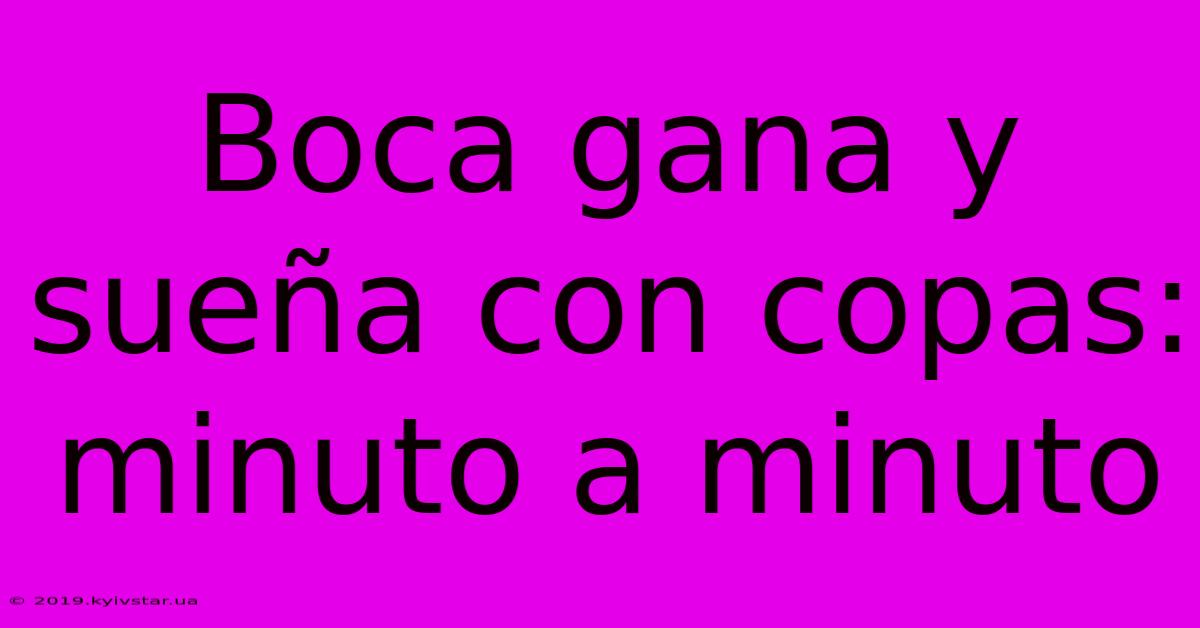 Boca Gana Y Sueña Con Copas: Minuto A Minuto