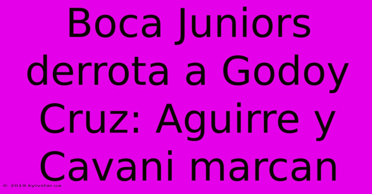 Boca Juniors Derrota A Godoy Cruz: Aguirre Y Cavani Marcan