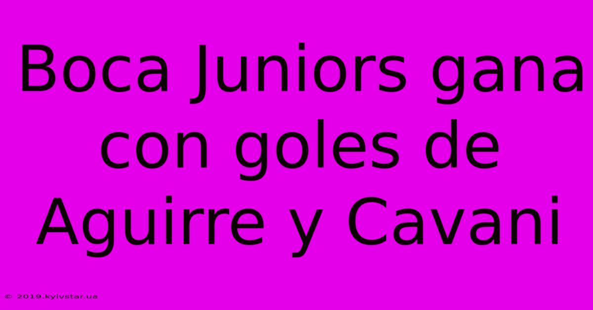 Boca Juniors Gana Con Goles De Aguirre Y Cavani