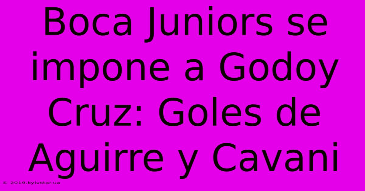 Boca Juniors Se Impone A Godoy Cruz: Goles De Aguirre Y Cavani 