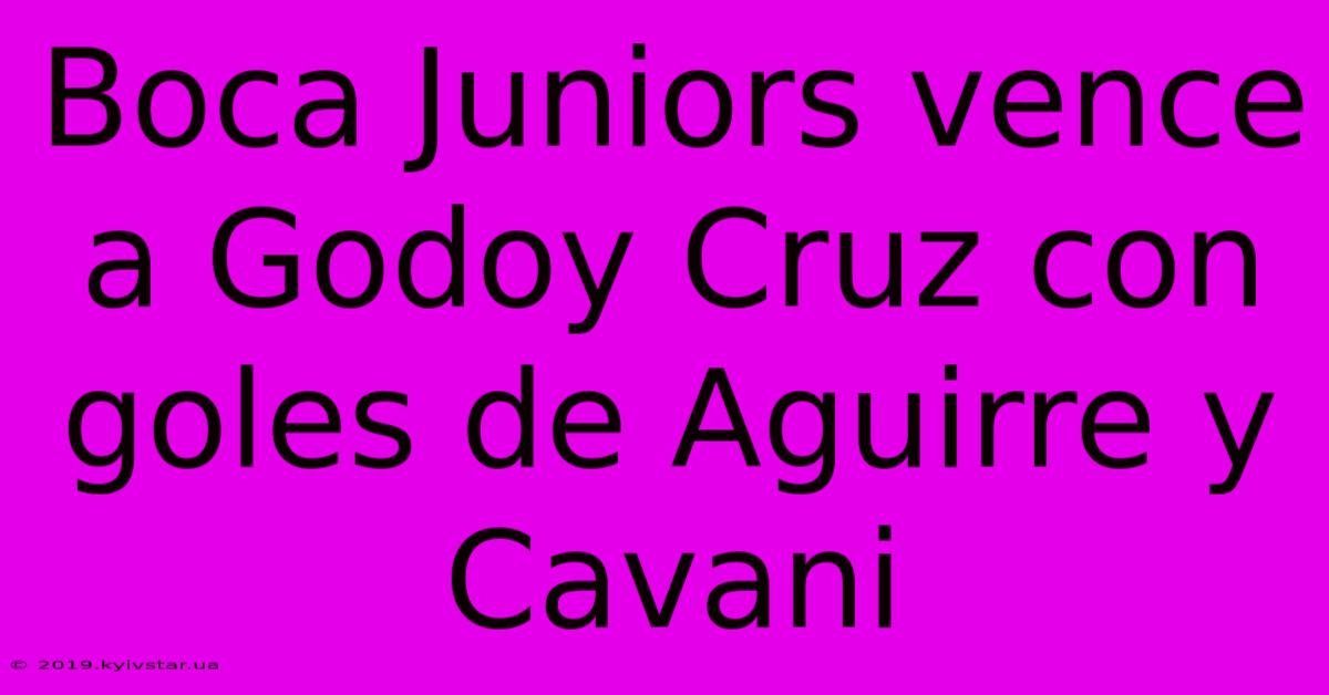 Boca Juniors Vence A Godoy Cruz Con Goles De Aguirre Y Cavani