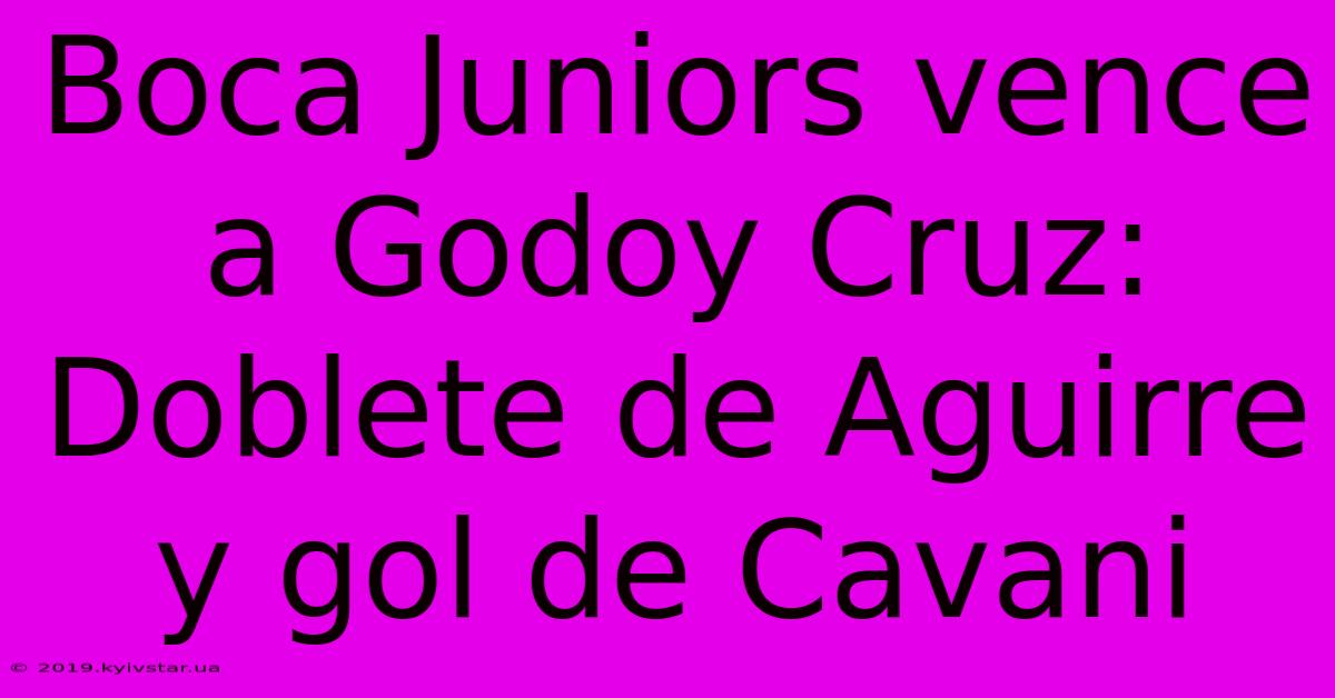 Boca Juniors Vence A Godoy Cruz: Doblete De Aguirre Y Gol De Cavani