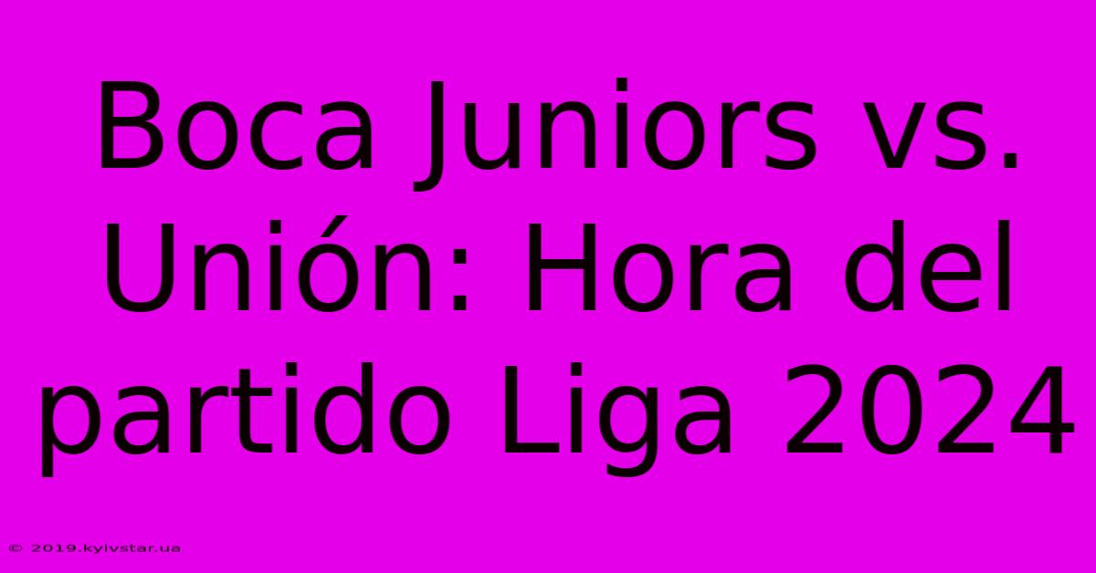 Boca Juniors Vs. Unión: Hora Del Partido Liga 2024