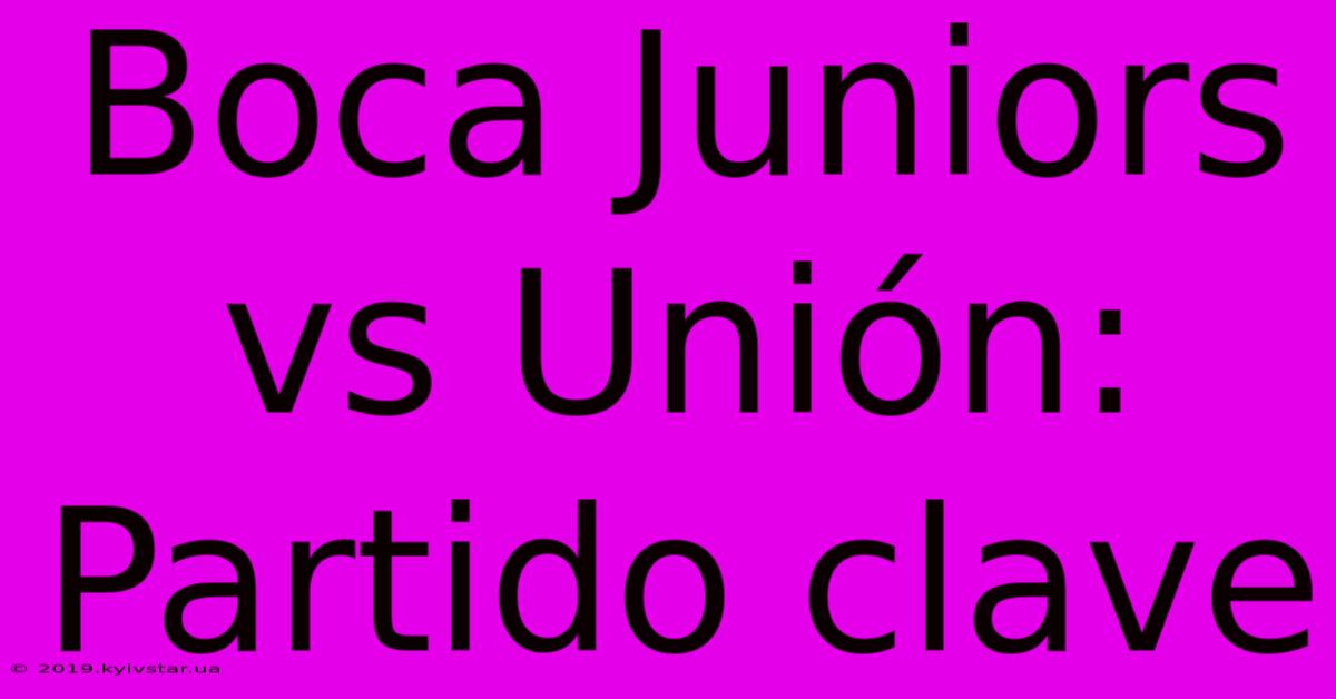 Boca Juniors Vs Unión: Partido Clave