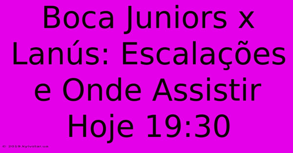 Boca Juniors X Lanús: Escalações E Onde Assistir Hoje 19:30 