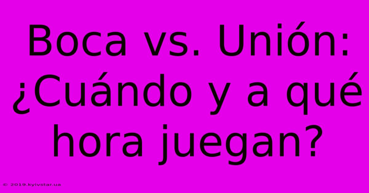 Boca Vs. Unión: ¿Cuándo Y A Qué Hora Juegan?