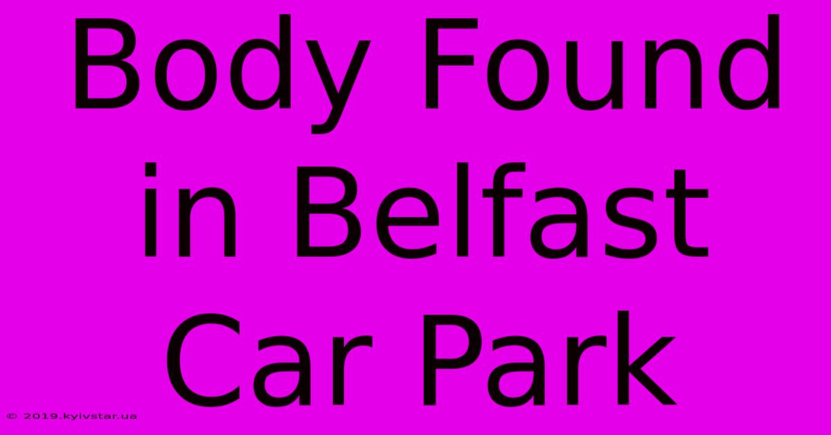 Body Found In Belfast Car Park